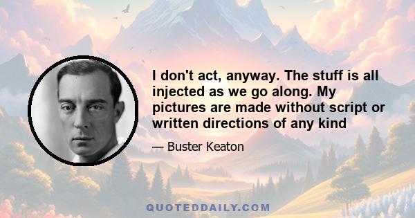 I don't act, anyway. The stuff is all injected as we go along. My pictures are made without script or written directions of any kind