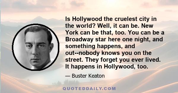 Is Hollywood the cruelest city in the world? Well, it can be. New York can be that, too. You can be a Broadway star here one night, and something happens, and out--nobody knows you on the street. They forget you ever