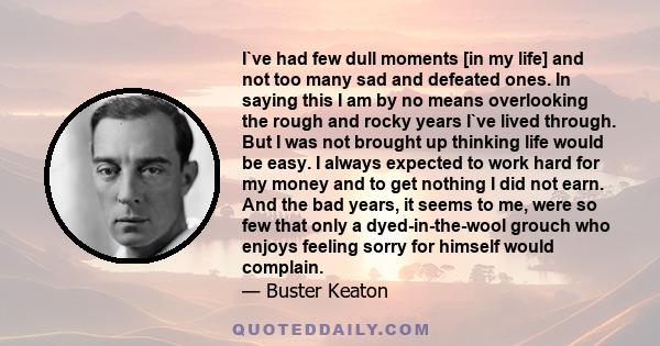 I`ve had few dull moments [in my life] and not too many sad and defeated ones. In saying this I am by no means overlooking the rough and rocky years I`ve lived through. But I was not brought up thinking life would be