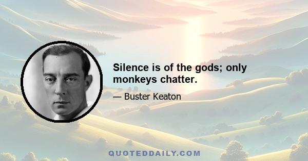 Silence is of the gods; only monkeys chatter.