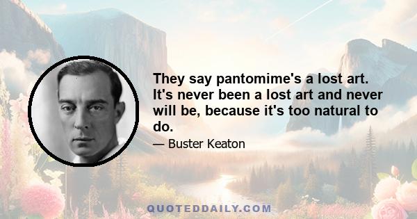 They say pantomime's a lost art. It's never been a lost art and never will be, because it's too natural to do.