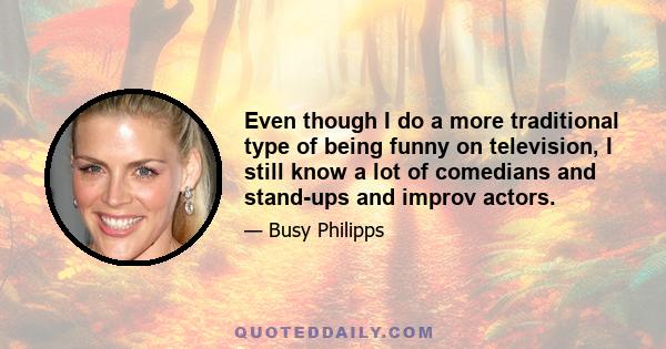 Even though I do a more traditional type of being funny on television, I still know a lot of comedians and stand-ups and improv actors.