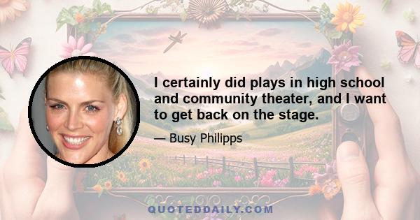 I certainly did plays in high school and community theater, and I want to get back on the stage.