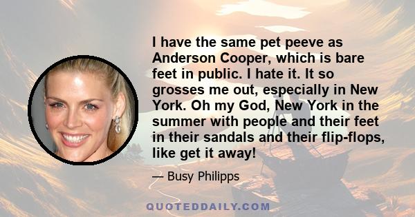 I have the same pet peeve as Anderson Cooper, which is bare feet in public. I hate it. It so grosses me out, especially in New York. Oh my God, New York in the summer with people and their feet in their sandals and