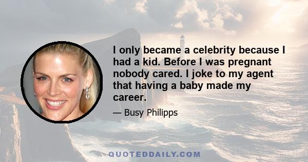 I only became a celebrity because I had a kid. Before I was pregnant nobody cared. I joke to my agent that having a baby made my career.