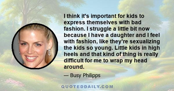 I think it's important for kids to express themselves with bad fashion. I struggle a little bit now because I have a daughter and I feel with fashion, like they're sexualizing the kids so young. Little kids in high