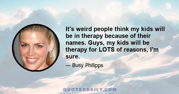 It's weird people think my kids will be in therapy because of their names. Guys, my kids will be therapy for LOTS of reasons, I'm sure.