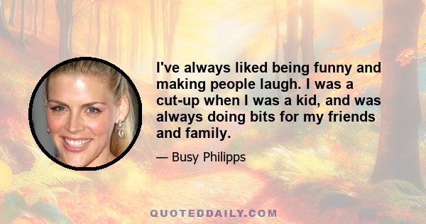 I've always liked being funny and making people laugh. I was a cut-up when I was a kid, and was always doing bits for my friends and family.