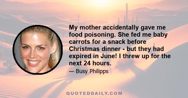 My mother accidentally gave me food poisoning. She fed me baby carrots for a snack before Christmas dinner - but they had expired in June! I threw up for the next 24 hours.