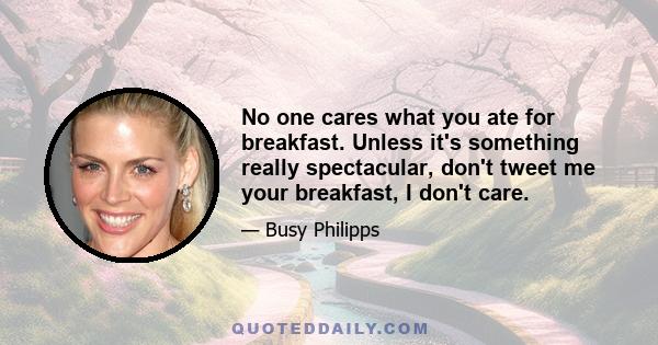 No one cares what you ate for breakfast. Unless it's something really spectacular, don't tweet me your breakfast, I don't care.