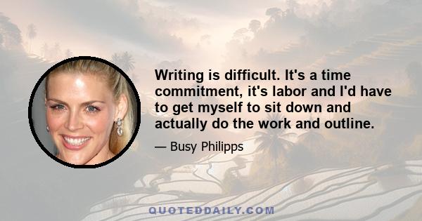 Writing is difficult. It's a time commitment, it's labor and I'd have to get myself to sit down and actually do the work and outline.