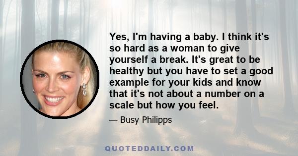 Yes, I'm having a baby. I think it's so hard as a woman to give yourself a break. It's great to be healthy but you have to set a good example for your kids and know that it's not about a number on a scale but how you