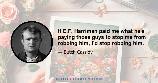 If E.F. Harriman paid me what he's paying those guys to stop me from robbing him, I'd stop robbing him.