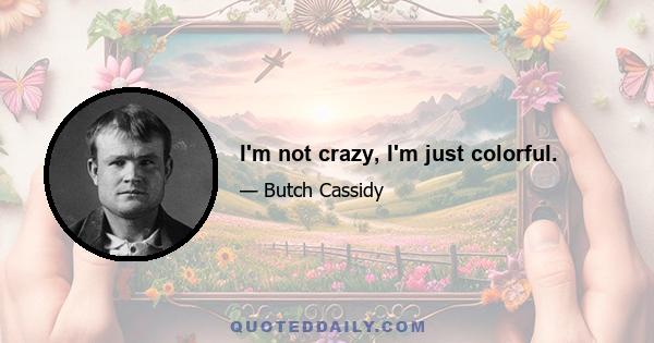 I'm not crazy, I'm just colorful.