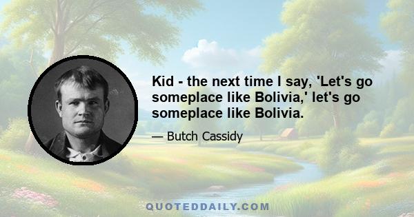 Kid - the next time I say, 'Let's go someplace like Bolivia,' let's go someplace like Bolivia.