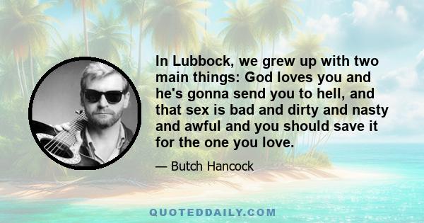 In Lubbock, we grew up with two main things: God loves you and he's gonna send you to hell, and that sex is bad and dirty and nasty and awful and you should save it for the one you love.