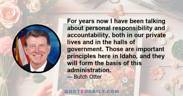 For years now I have been talking about personal responsibility and accountability, both in our private lives and in the halls of government. Those are important principles here in Idaho, and they will form the basis of 