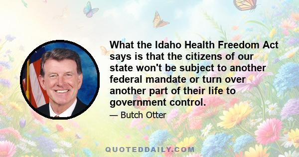 What the Idaho Health Freedom Act says is that the citizens of our state won't be subject to another federal mandate or turn over another part of their life to government control.