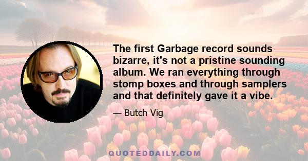 The first Garbage record sounds bizarre, it's not a pristine sounding album. We ran everything through stomp boxes and through samplers and that definitely gave it a vibe.