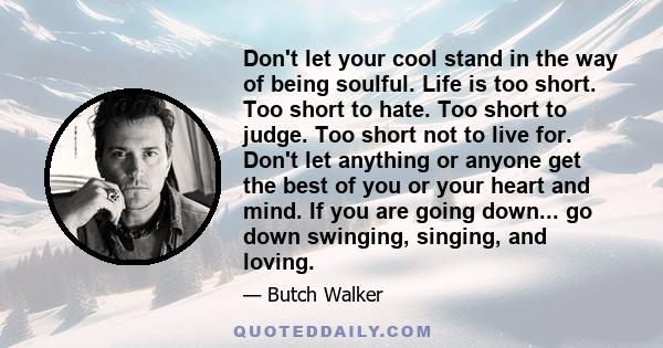 Don't let your cool stand in the way of being soulful. Life is too short. Too short to hate. Too short to judge. Too short not to live for. Don't let anything or anyone get the best of you or your heart and mind. If you 