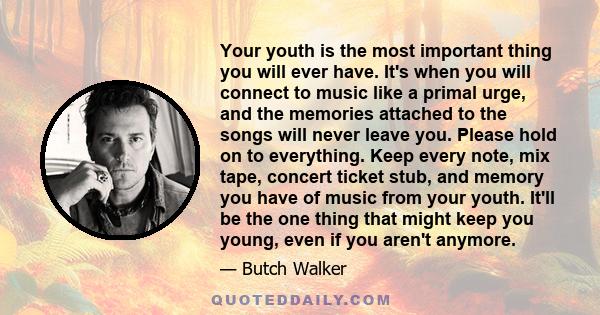 Your youth is the most important thing you will ever have. It's when you will connect to music like a primal urge, and the memories attached to the songs will never leave you. Please hold on to everything. Keep every