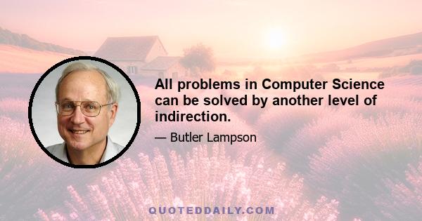 All problems in Computer Science can be solved by another level of indirection.