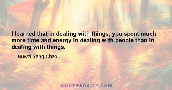 I learned that in dealing with things, you spent much more time and energy in dealing with people than in dealing with things.