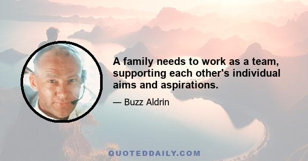 A family needs to work as a team, supporting each other's individual aims and aspirations.