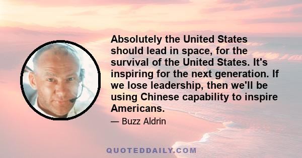 Absolutely the United States should lead in space, for the survival of the United States. It's inspiring for the next generation. If we lose leadership, then we'll be using Chinese capability to inspire Americans.