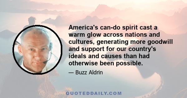 America's can-do spirit cast a warm glow across nations and cultures, generating more goodwill and support for our country's ideals and causes than had otherwise been possible.