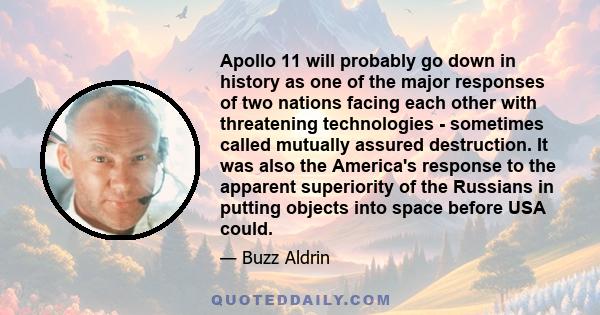 Apollo 11 will probably go down in history as one of the major responses of two nations facing each other with threatening technologies - sometimes called mutually assured destruction. It was also the America's response 