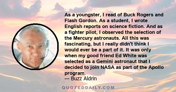 As a youngster, I read of Buck Rogers and Flash Gordon. As a student, I wrote English reports on science fiction. And as a fighter pilot, I observed the selection of the Mercury astronauts. All this was fascinating, but 