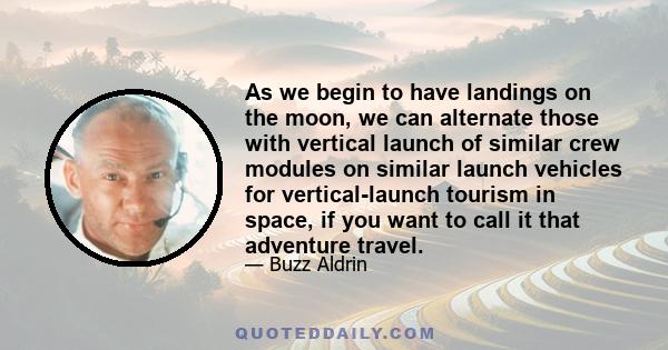 As we begin to have landings on the moon, we can alternate those with vertical launch of similar crew modules on similar launch vehicles for vertical-launch tourism in space, if you want to call it that adventure travel.