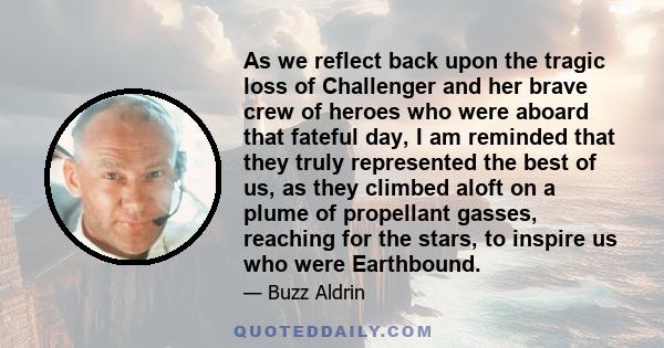 As we reflect back upon the tragic loss of Challenger and her brave crew of heroes who were aboard that fateful day, I am reminded that they truly represented the best of us, as they climbed aloft on a plume of