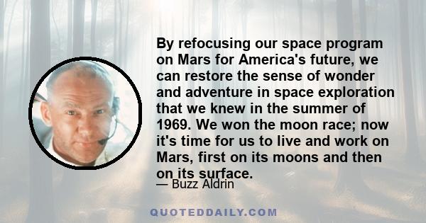 By refocusing our space program on Mars for America's future, we can restore the sense of wonder and adventure in space exploration that we knew in the summer of 1969. We won the moon race; now it's time for us to live