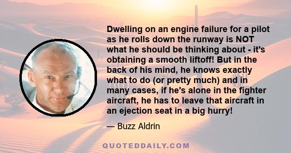 Dwelling on an engine failure for a pilot as he rolls down the runway is NOT what he should be thinking about - it's obtaining a smooth liftoff! But in the back of his mind, he knows exactly what to do (or pretty much)