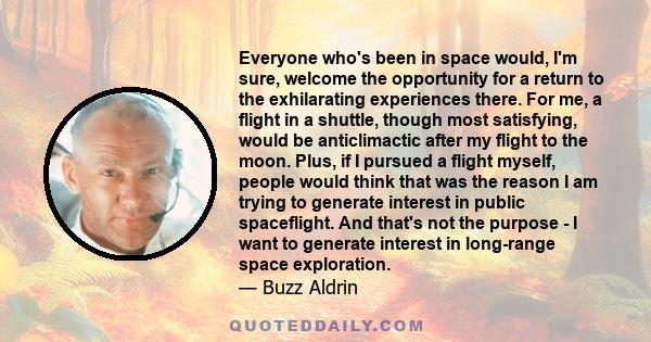 Everyone who's been in space would, I'm sure, welcome the opportunity for a return to the exhilarating experiences there. For me, a flight in a shuttle, though most satisfying, would be anticlimactic after my flight to