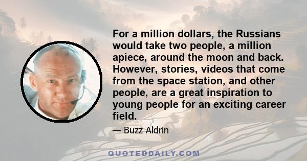 For a million dollars, the Russians would take two people, a million apiece, around the moon and back. However, stories, videos that come from the space station, and other people, are a great inspiration to young people 