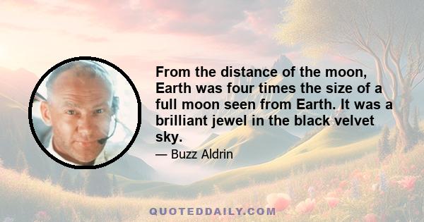 From the distance of the moon, Earth was four times the size of a full moon seen from Earth. It was a brilliant jewel in the black velvet sky.