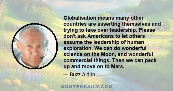 Globalisation means many other countries are asserting themselves and trying to take over leadership. Please don't ask Americans to let others assume the leadership of human exploration. We can do wonderful science on