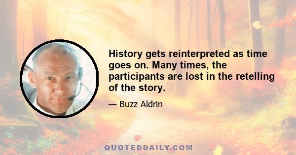 History gets reinterpreted as time goes on. Many times, the participants are lost in the retelling of the story.