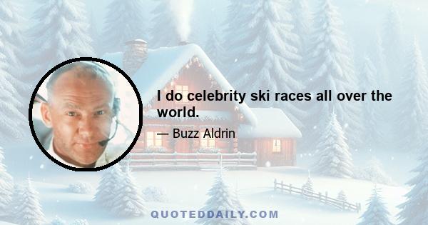 I do celebrity ski races all over the world.