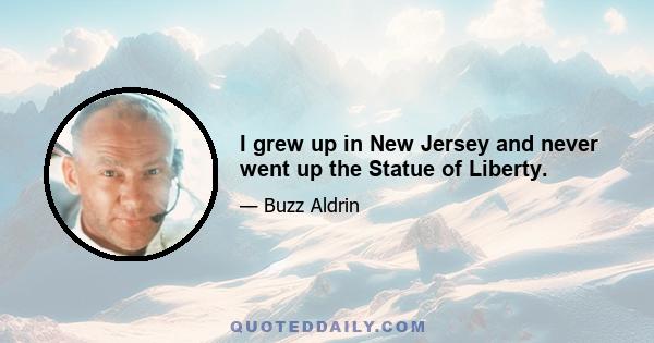 I grew up in New Jersey and never went up the Statue of Liberty.