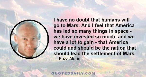 I have no doubt that humans will go to Mars. And I feel that America has led so many things in space - we have invested so much, and we have a lot to gain - that America could and should be the nation that should lead