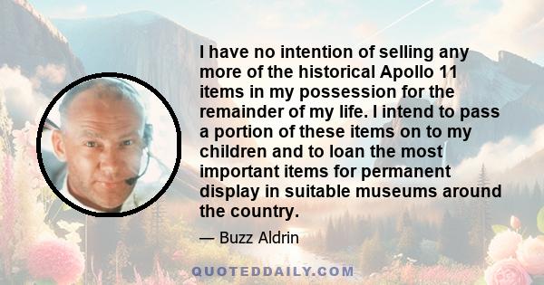 I have no intention of selling any more of the historical Apollo 11 items in my possession for the remainder of my life. I intend to pass a portion of these items on to my children and to loan the most important items