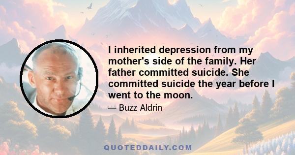 I inherited depression from my mother's side of the family. Her father committed suicide. She committed suicide the year before I went to the moon.