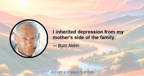 I inherited depression from my mother's side of the family.