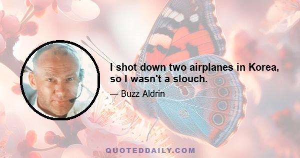 I shot down two airplanes in Korea, so I wasn't a slouch.