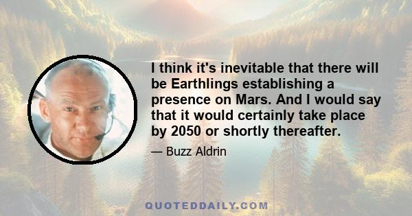 I think it's inevitable that there will be Earthlings establishing a presence on Mars. And I would say that it would certainly take place by 2050 or shortly thereafter.