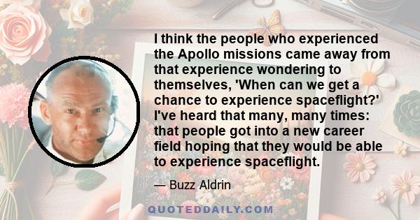 I think the people who experienced the Apollo missions came away from that experience wondering to themselves, 'When can we get a chance to experience spaceflight?' I've heard that many, many times: that people got into 